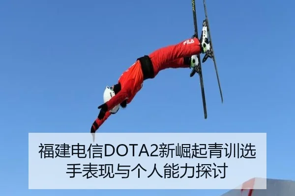 福建电信DOTA2新崛起青训选手表现与个人能力探讨