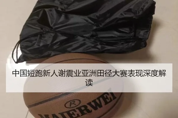 中国短跑新人谢震业亚洲田径大赛表现深度解读