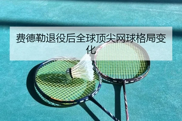 费德勒退役后全球顶尖网球格局变化