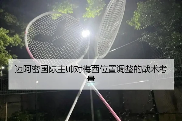 迈阿密国际主帅对梅西位置调整的战术考量
